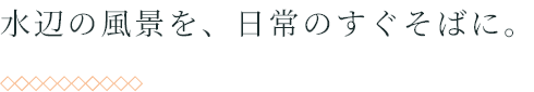 水辺の風景を、日常のすぐそばに。